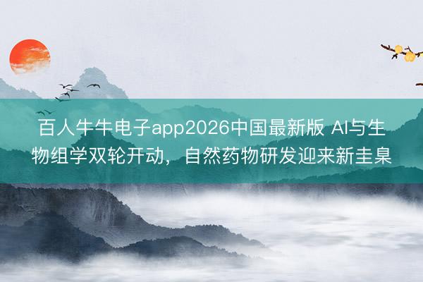 百人牛牛电子app2026中国最新版 AI与生物组学双轮开动,自然药物研发迎来新圭臬