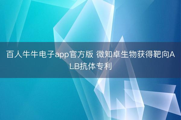 百人牛牛电子app官方版 微知卓生物获得靶向ALB抗体专利