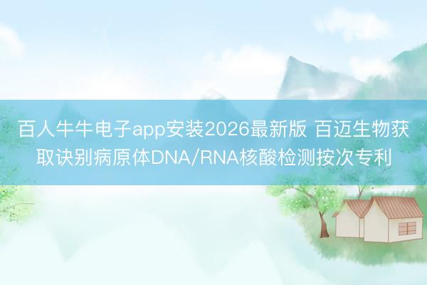 百人牛牛电子app安装2026最新版 百迈生物获取诀别病原体DNA/RNA核酸检测按次专利