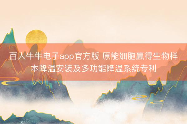 百人牛牛电子app官方版 原能细胞赢得生物样本降温安装及多功能降温系统专利