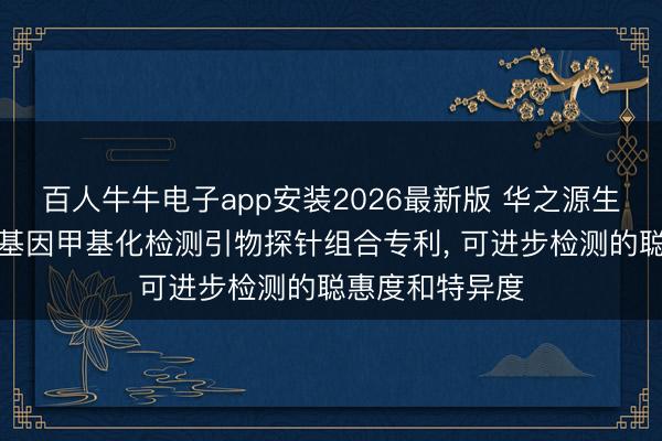 百人牛牛电子app安装2026最新版 华之源生物肯求食管癌基因甲基化检测引物探针组合专利， 可进步检测的聪惠度和特异度