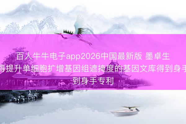 百人牛牛电子app2026中国最新版 墨卓生物取得提升单细胞扩增基因组遮掩度的基因文库得到身手专利