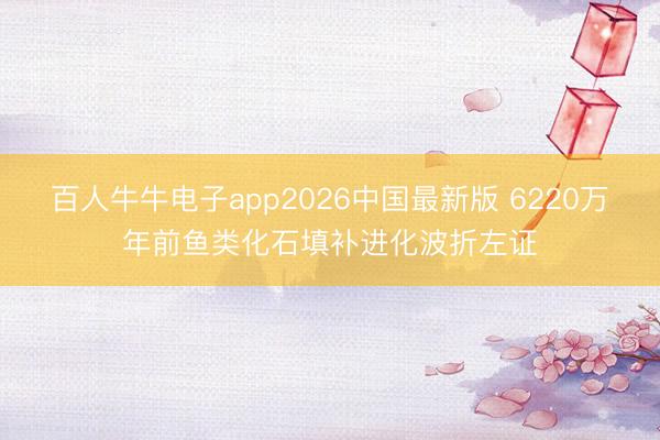 百人牛牛电子app2026中国最新版 6220万年前鱼类化石填补进化波折左证