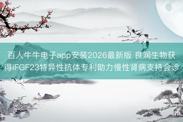 百人牛牛电子app安装2026最新版 良润生物获得iFGF23特异性抗体专利助力慢性肾病支持会诊