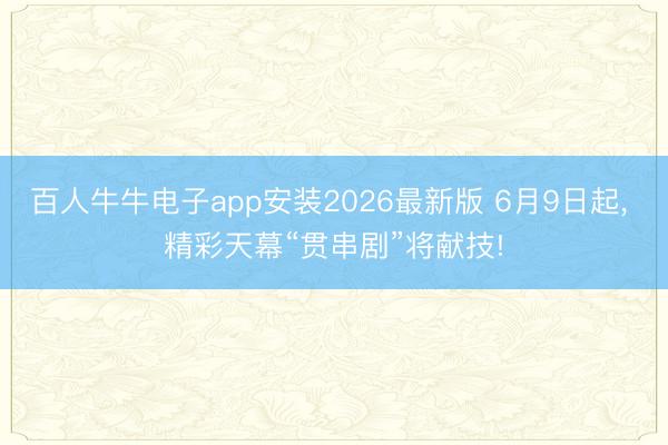 百人牛牛电子app安装2026最新版 6月9日起, 精彩天幕“贯串剧”将献技!
