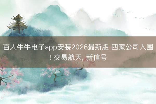 百人牛牛电子app安装2026最新版 四家公司入围! 交易航天， 新信号