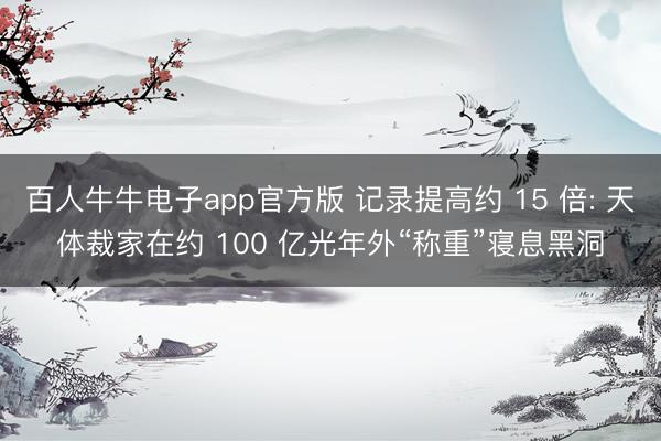 百人牛牛电子app官方版 记录提高约 15 倍: 天体裁家在约 100 亿光年外“称重”寝息黑洞