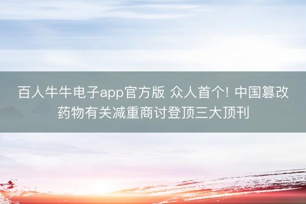 百人牛牛电子app官方版 众人首个! 中国篡改药物有关减重商讨登顶三大顶刊