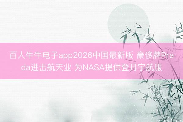 百人牛牛电子app2026中国最新版 豪侈牌Prada进击航天业 为NASA提供登月宇航服
