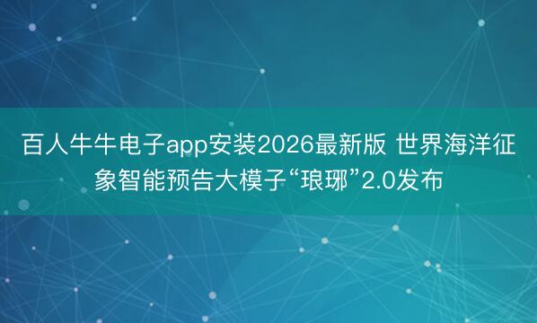百人牛牛电子app安装2026最新版 世界海洋征象智能预告大模子“琅琊”2.0发布