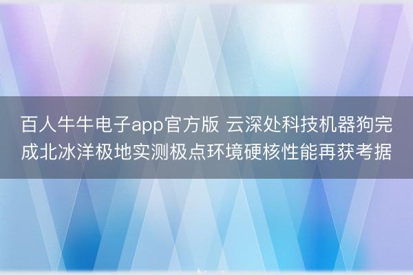 百人牛牛电子app官方版 云深处科技机器狗完成北冰洋极地实测极点环境硬核性能再获考据
