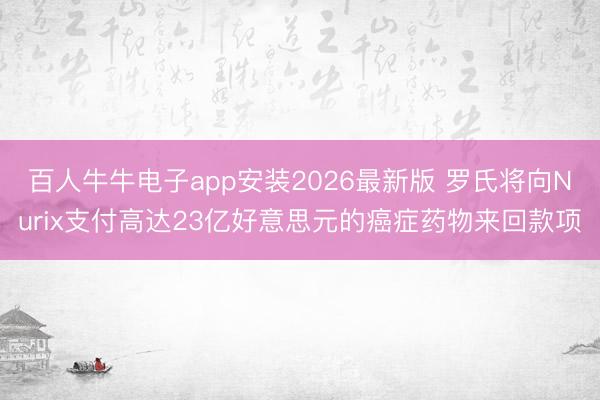 百人牛牛电子app安装2026最新版 罗氏将向Nurix支付高达23亿好意思元的癌症药物来回款项