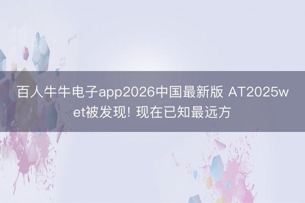 百人牛牛电子app2026中国最新版 AT2025wet被发现! 现在已知最远方