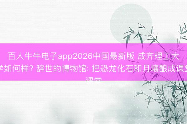百人牛牛电子app2026中国最新版 成齐理工大学如何样? 辞世的博物馆: 把恐龙化石和月壤酿成课堂