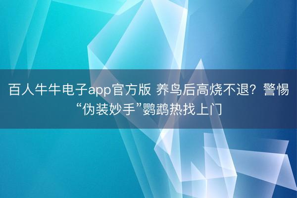 百人牛牛电子app官方版 养鸟后高烧不退？警惕“伪装妙手”鹦鹉热找上门