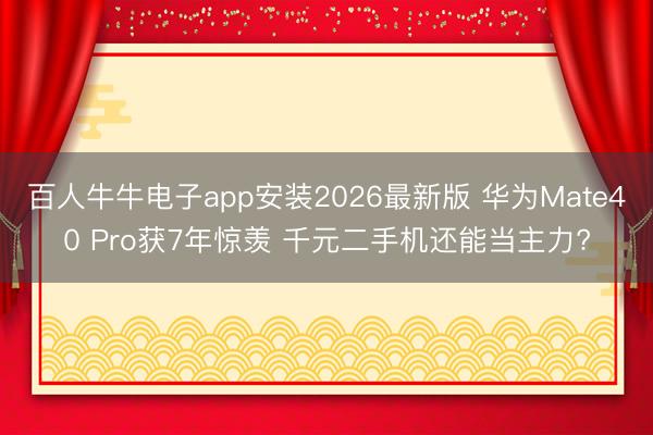 百人牛牛电子app安装2026最新版 华为Mate40 Pro获7年惊羡 千元二手机还能当主力?
