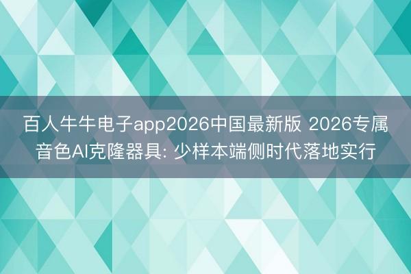 百人牛牛电子app2026中国最新版 2026专属音色AI克隆器具: 少样本端侧时代落地实行
