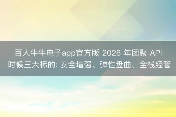 百人牛牛电子app官方版 2026 年团聚 API 时候三大标的: 安全增强、弹性盘曲、全栈经管