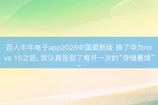 百人牛牛电子app2026中国最新版 换了华为nova 16之后， 我认真告别了每月一次的“存储暴燥”
