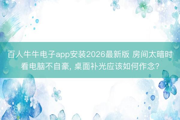 百人牛牛电子app安装2026最新版 房间太暗时看电脑不自豪， 桌面补光应该如何作念?
