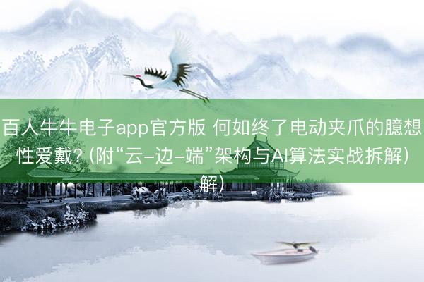 百人牛牛电子app官方版 何如终了电动夹爪的臆想性爱戴? (附“云-边-端”架构与AI算法实战拆解)