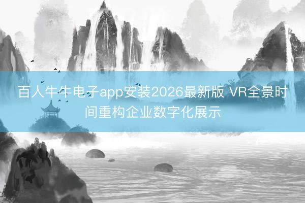 百人牛牛电子app安装2026最新版 VR全景时间重构企业数字化展示