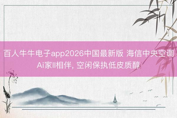 百人牛牛电子app2026中国最新版 海信中央空调Ai家II相伴， 空闲保执低皮质醇