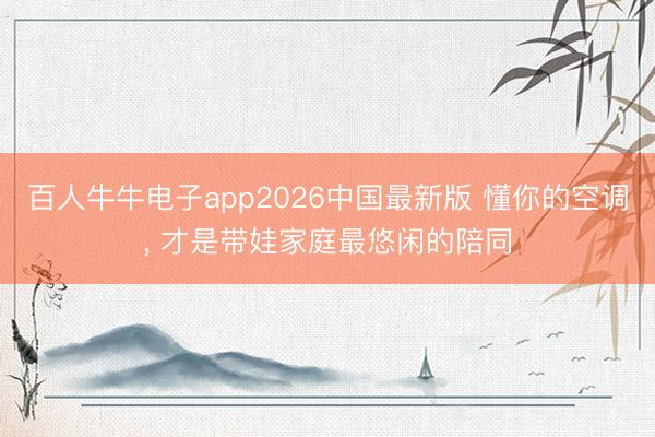 百人牛牛电子app2026中国最新版 懂你的空调， 才是带娃家庭最悠闲的陪同