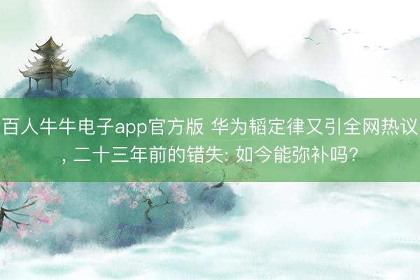 百人牛牛电子app官方版 华为韬定律又引全网热议， 二十三年前的错失: 如今能弥补吗?