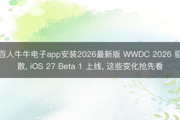 百人牛牛电子app安装2026最新版 WWDC 2026 驱散, iOS 27 Beta 1 上线, 这些变化抢先看