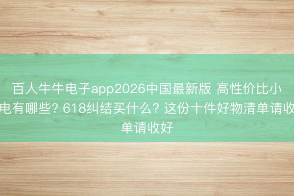 百人牛牛电子app2026中国最新版 高性价比小家电有哪些? 618纠结买什么? 这份十件好物清单请收好