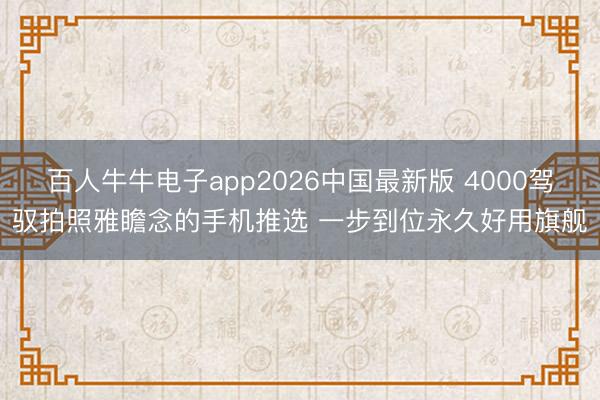 百人牛牛电子app2026中国最新版 4000驾驭拍照雅瞻念的手机推选 一步到位永久好用旗舰