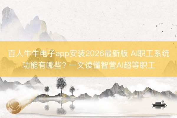 百人牛牛电子app安装2026最新版 AI职工系统功能有哪些? 一文读懂智营AI超等职工