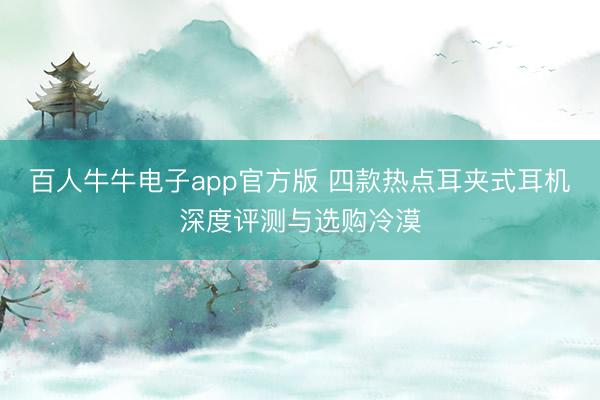 百人牛牛电子app官方版 四款热点耳夹式耳机深度评测与选购冷漠