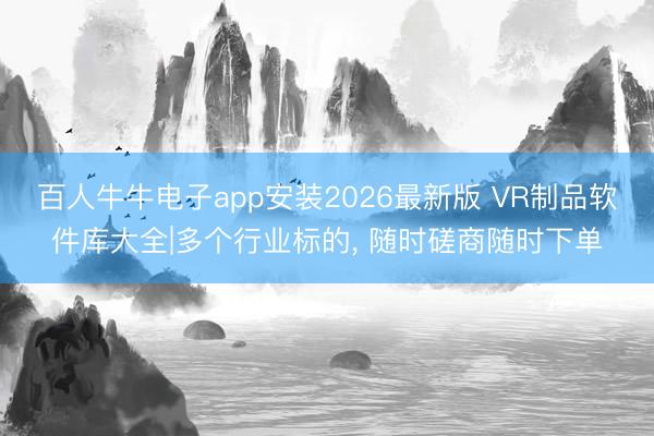 百人牛牛电子app安装2026最新版 VR制品软件库大全|多个行业标的， 随时磋商随时下单