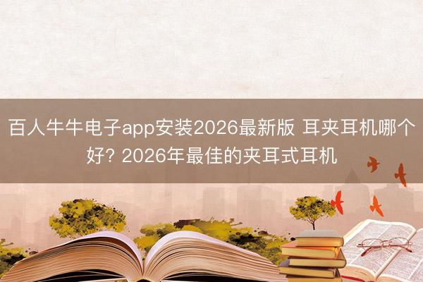 百人牛牛电子app安装2026最新版 耳夹耳机哪个好? 2026年最佳的夹耳式耳机