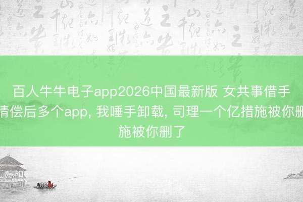 百人牛牛电子app2026中国最新版 女共事借手机清偿后多个app, 我唾手卸载, 司理一个亿措施被你删了