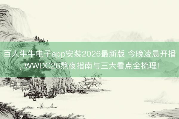 百人牛牛电子app安装2026最新版 今晚凌晨开播， WWDC26熬夜指南与三大看点全梳理!