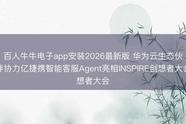 百人牛牛电子app安装2026最新版 华为云生态伙伴协力亿捷携智能客服Agent亮相INSPIRE创想者大会