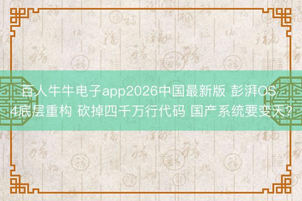 百人牛牛电子app2026中国最新版 彭湃OS 4底层重构 砍掉四千万行代码 国产系统要变天?
