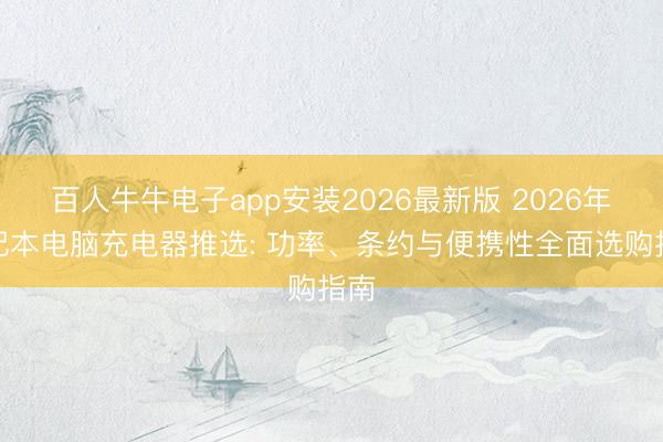 百人牛牛电子app安装2026最新版 2026年条记本电脑充电器推选: 功率、条约与便携性全面选购指南