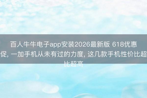 百人牛牛电子app安装2026最新版 618优惠大促， 一加手机从未有过的力度， 这几款手机性价比超高