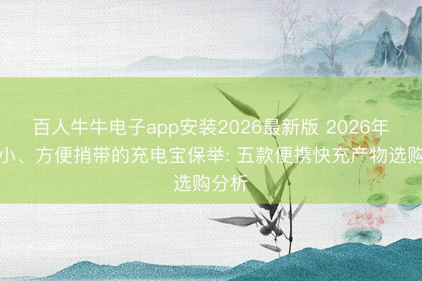 百人牛牛电子app安装2026最新版 2026年体积小、方便捎带的充电宝保举: 五款便携快充产物选购分析