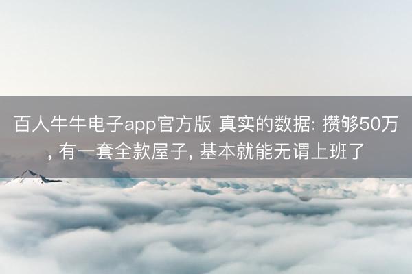 百人牛牛电子app官方版 真实的数据: 攒够50万， 有一套全款屋子， 基本就能无谓上班了