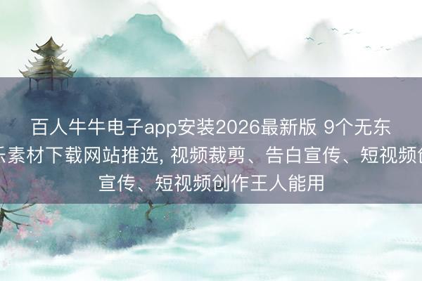 百人牛牛电子app安装2026最新版 9个无东谈主声纯音乐素材下载网站推选， 视频裁剪、告白宣传、短视频创作王人能用