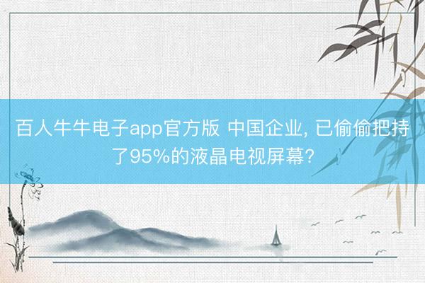 百人牛牛电子app官方版 中国企业, 已偷偷把持了95%的液晶电视屏幕?