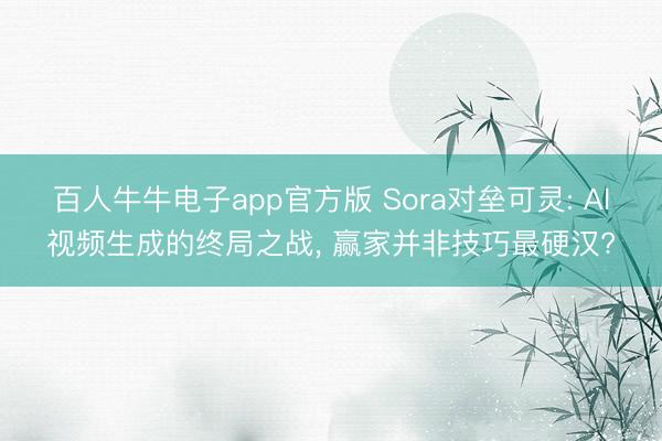 百人牛牛电子app官方版 Sora对垒可灵: AI视频生成的终局之战， 赢家并非技巧最硬汉?