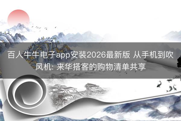 百人牛牛电子app安装2026最新版 从手机到吹风机: 来华搭客的购物清单共享