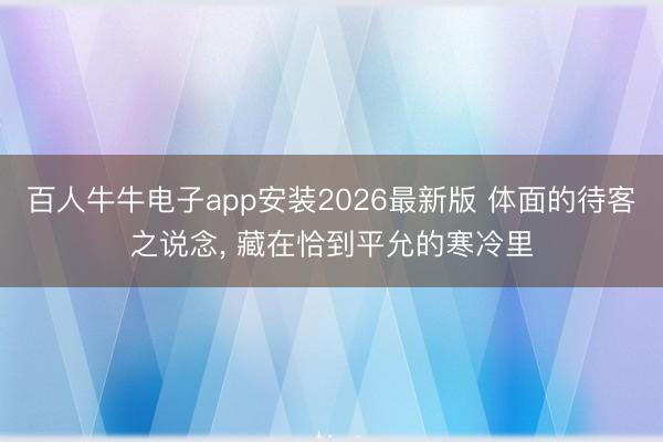 百人牛牛电子app安装2026最新版 体面的待客之说念, 藏在恰到平允的寒冷里