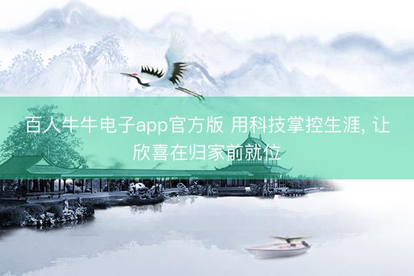 百人牛牛电子app官方版 用科技掌控生涯， 让欣喜在归家前就位